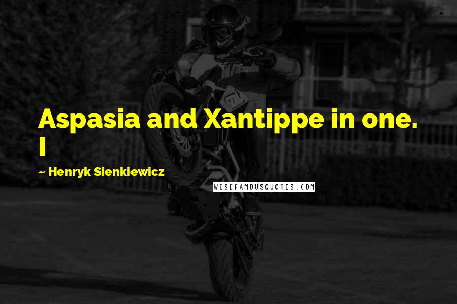 Henryk Sienkiewicz Quotes: Aspasia and Xantippe in one. I