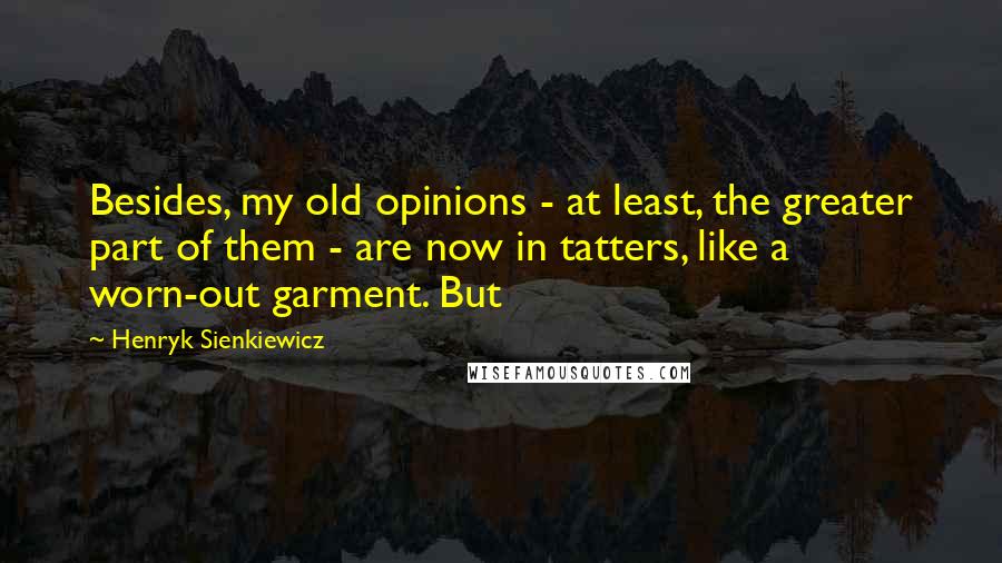 Henryk Sienkiewicz Quotes: Besides, my old opinions - at least, the greater part of them - are now in tatters, like a worn-out garment. But