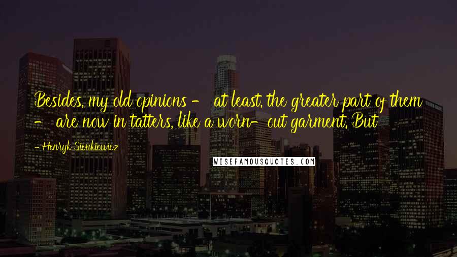 Henryk Sienkiewicz Quotes: Besides, my old opinions - at least, the greater part of them - are now in tatters, like a worn-out garment. But