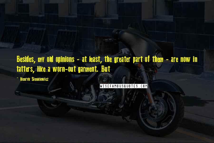 Henryk Sienkiewicz Quotes: Besides, my old opinions - at least, the greater part of them - are now in tatters, like a worn-out garment. But