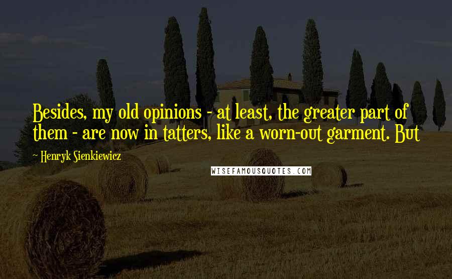 Henryk Sienkiewicz Quotes: Besides, my old opinions - at least, the greater part of them - are now in tatters, like a worn-out garment. But