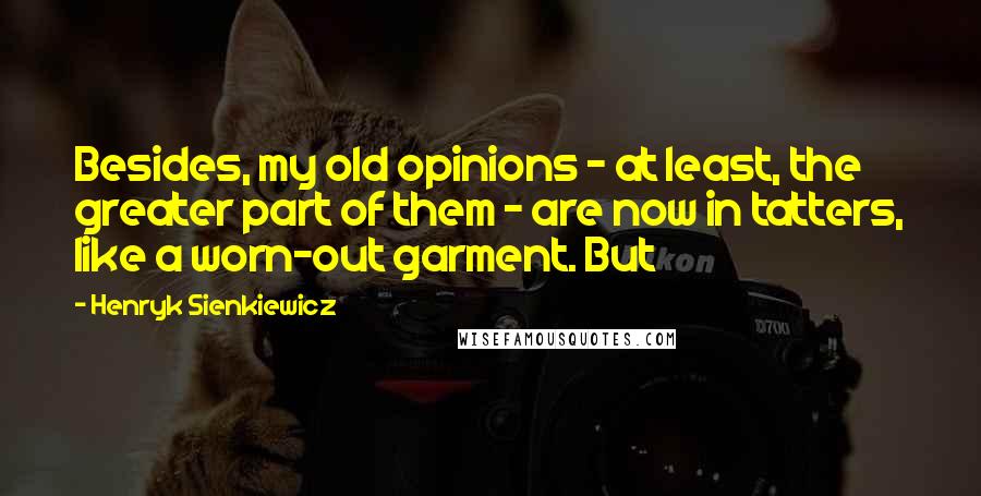 Henryk Sienkiewicz Quotes: Besides, my old opinions - at least, the greater part of them - are now in tatters, like a worn-out garment. But