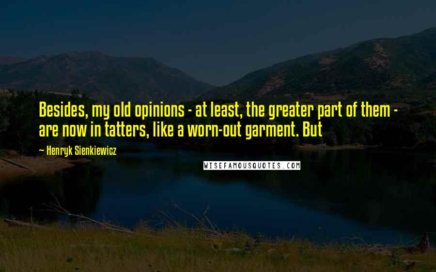 Henryk Sienkiewicz Quotes: Besides, my old opinions - at least, the greater part of them - are now in tatters, like a worn-out garment. But