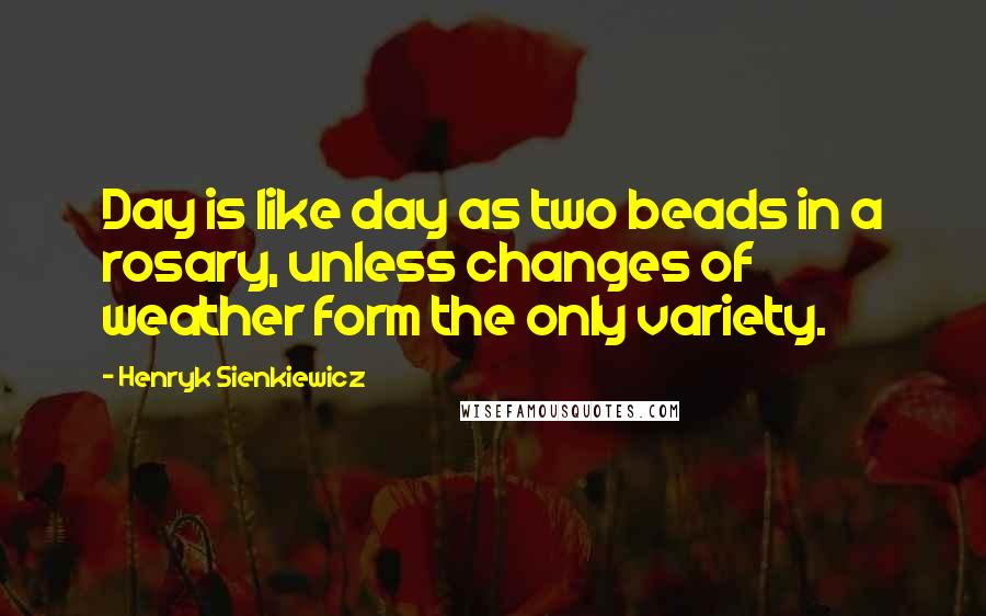 Henryk Sienkiewicz Quotes: Day is like day as two beads in a rosary, unless changes of weather form the only variety.