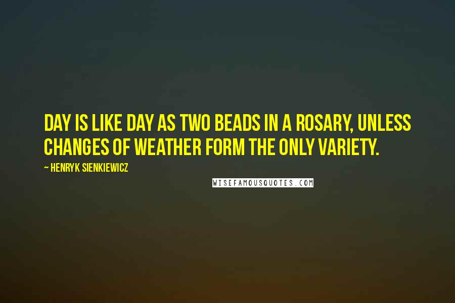 Henryk Sienkiewicz Quotes: Day is like day as two beads in a rosary, unless changes of weather form the only variety.