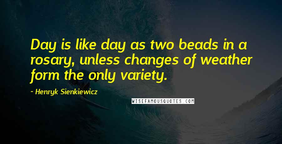 Henryk Sienkiewicz Quotes: Day is like day as two beads in a rosary, unless changes of weather form the only variety.