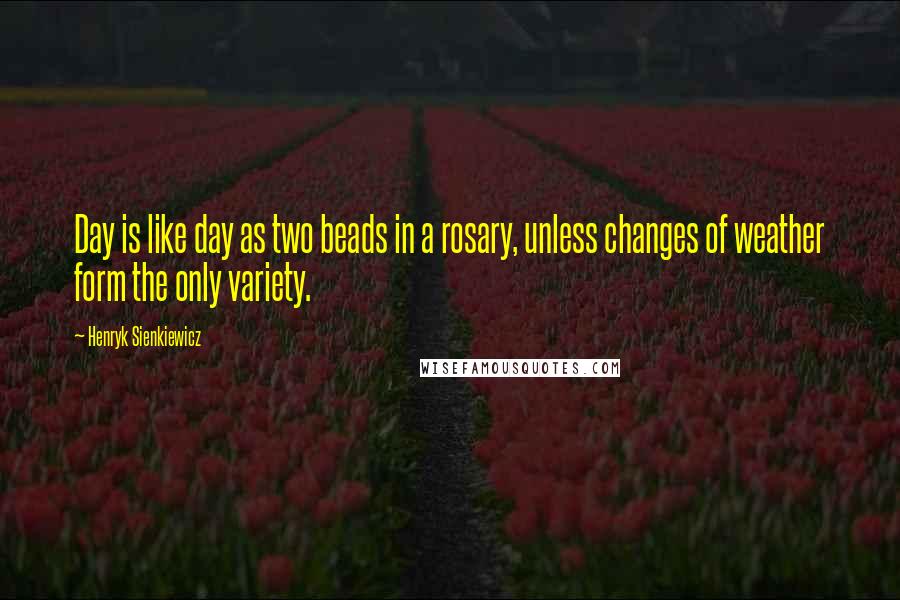 Henryk Sienkiewicz Quotes: Day is like day as two beads in a rosary, unless changes of weather form the only variety.