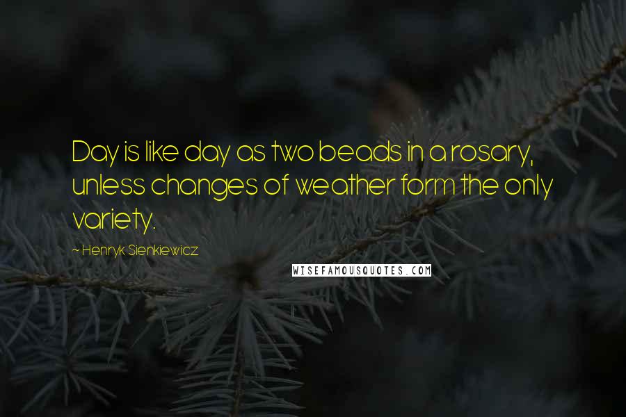 Henryk Sienkiewicz Quotes: Day is like day as two beads in a rosary, unless changes of weather form the only variety.