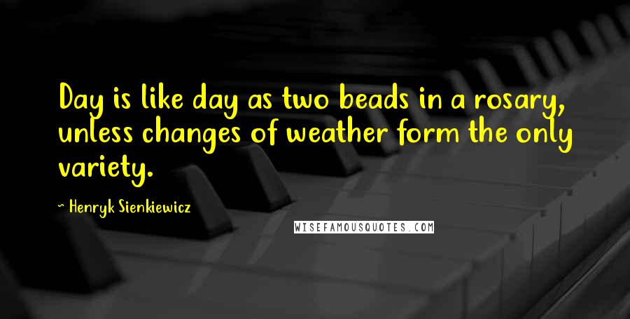 Henryk Sienkiewicz Quotes: Day is like day as two beads in a rosary, unless changes of weather form the only variety.