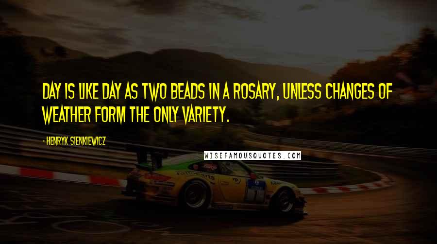 Henryk Sienkiewicz Quotes: Day is like day as two beads in a rosary, unless changes of weather form the only variety.