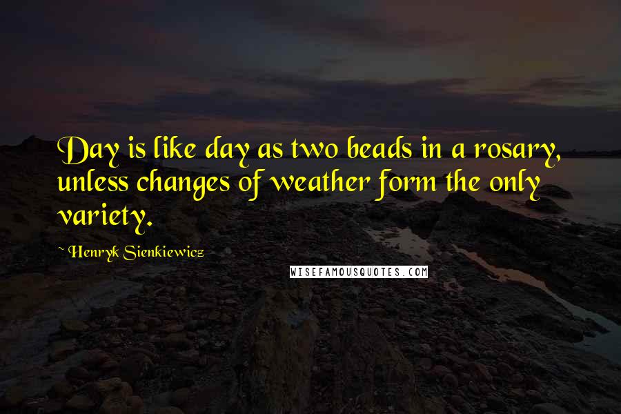 Henryk Sienkiewicz Quotes: Day is like day as two beads in a rosary, unless changes of weather form the only variety.