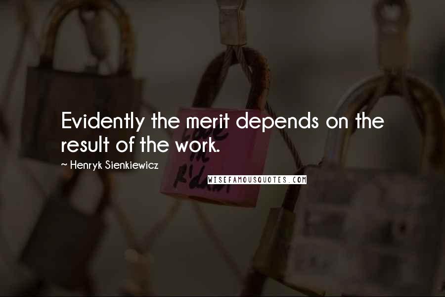 Henryk Sienkiewicz Quotes: Evidently the merit depends on the result of the work.