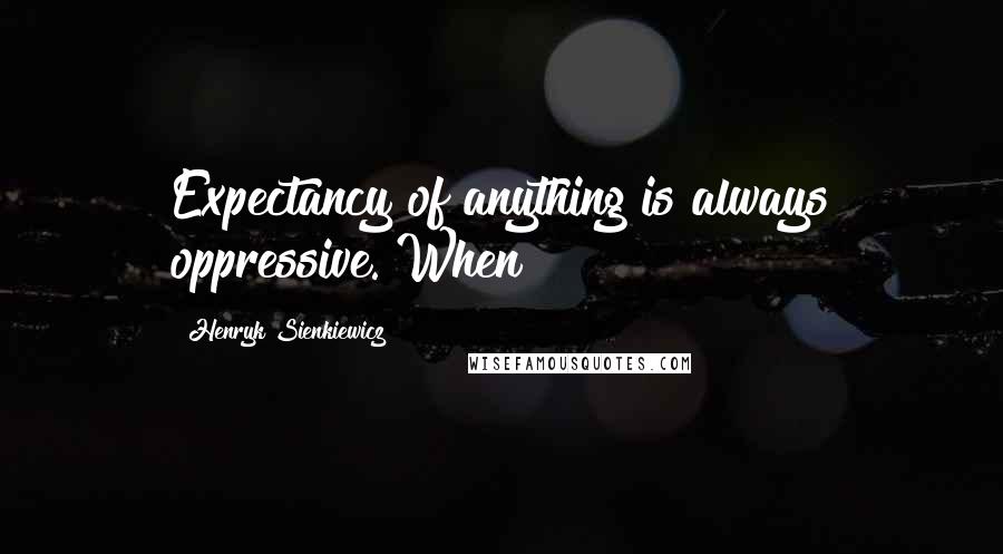 Henryk Sienkiewicz Quotes: Expectancy of anything is always oppressive. When