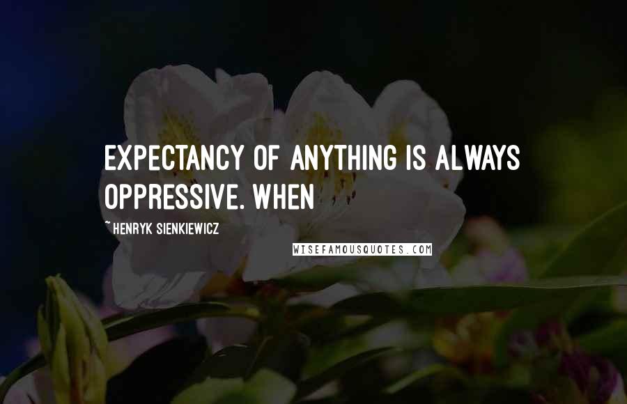 Henryk Sienkiewicz Quotes: Expectancy of anything is always oppressive. When