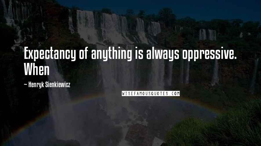 Henryk Sienkiewicz Quotes: Expectancy of anything is always oppressive. When