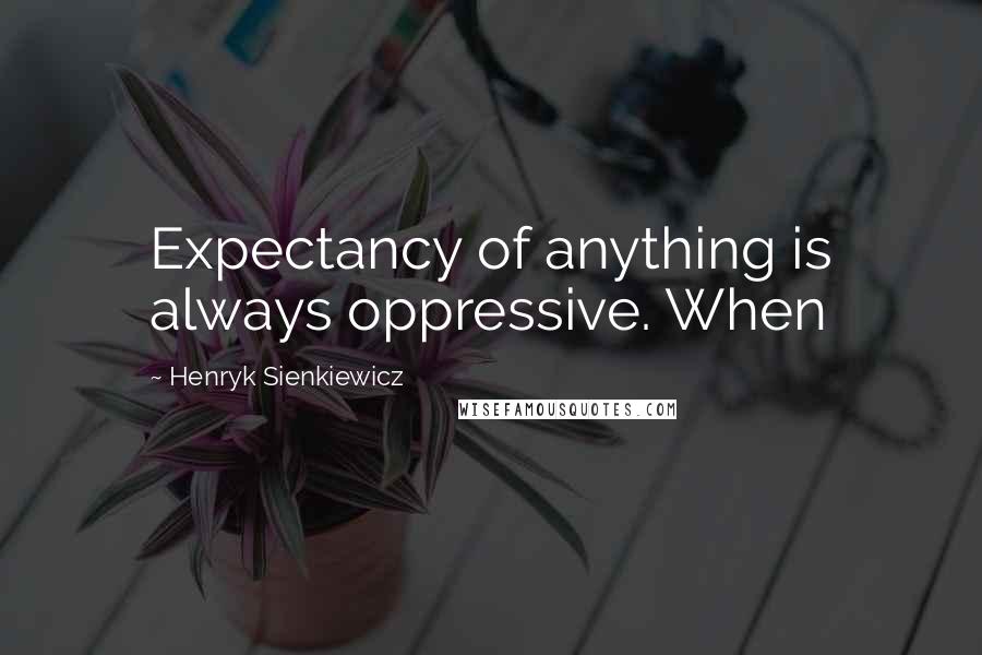 Henryk Sienkiewicz Quotes: Expectancy of anything is always oppressive. When