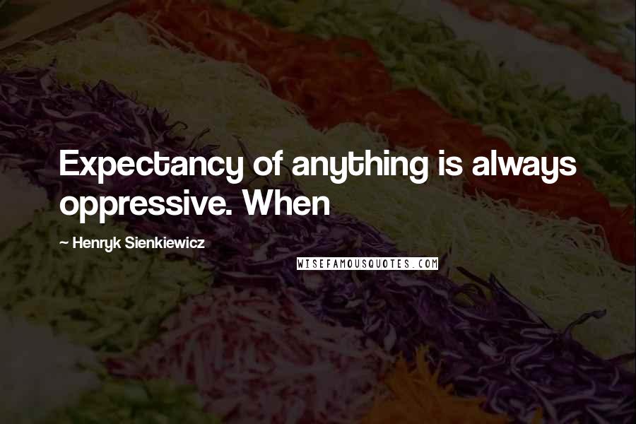 Henryk Sienkiewicz Quotes: Expectancy of anything is always oppressive. When