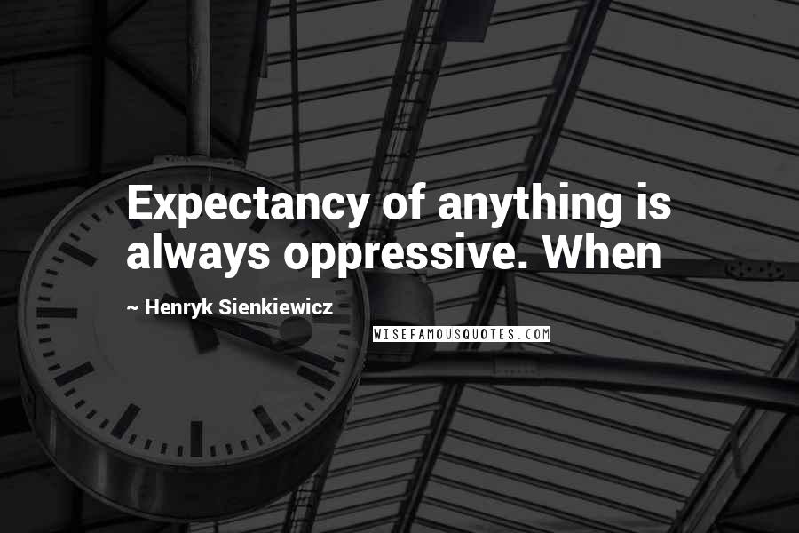 Henryk Sienkiewicz Quotes: Expectancy of anything is always oppressive. When