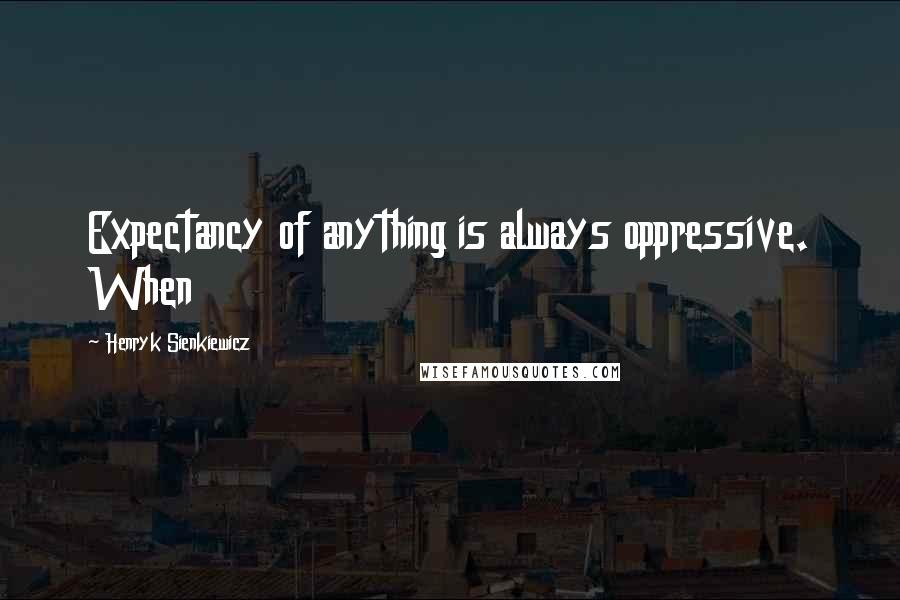 Henryk Sienkiewicz Quotes: Expectancy of anything is always oppressive. When