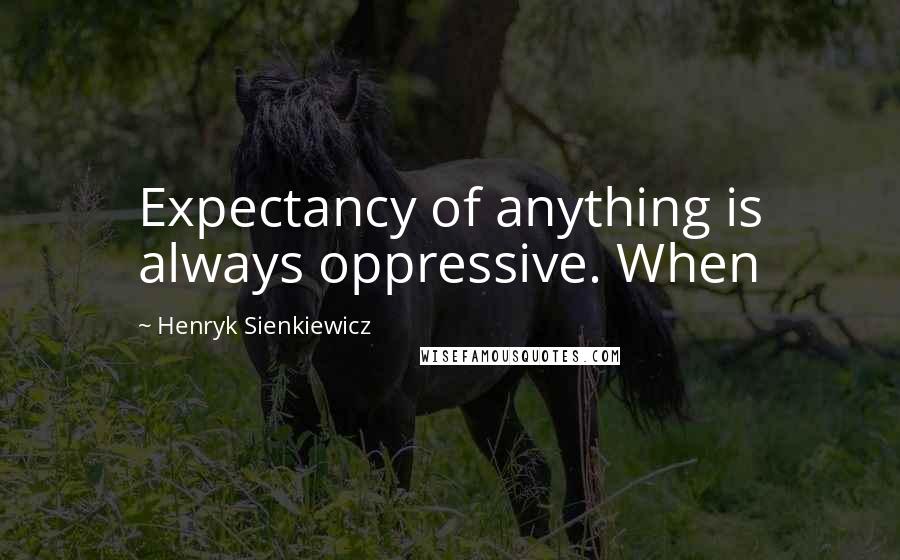 Henryk Sienkiewicz Quotes: Expectancy of anything is always oppressive. When