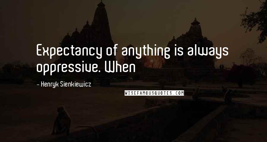 Henryk Sienkiewicz Quotes: Expectancy of anything is always oppressive. When