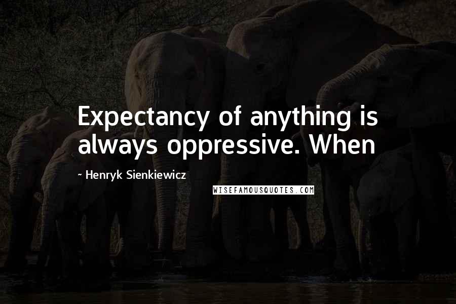 Henryk Sienkiewicz Quotes: Expectancy of anything is always oppressive. When