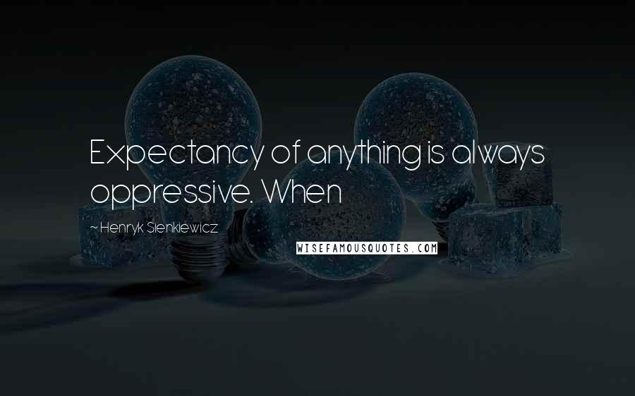 Henryk Sienkiewicz Quotes: Expectancy of anything is always oppressive. When