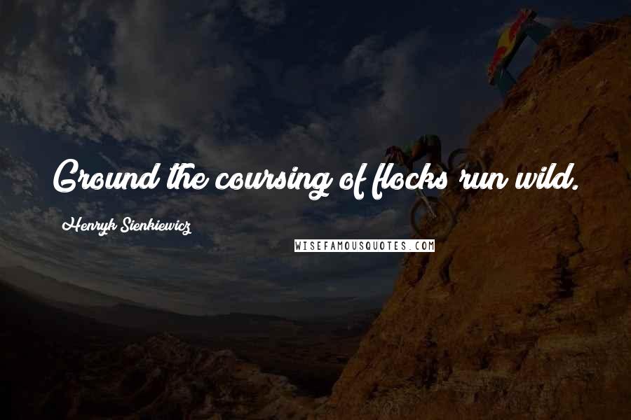 Henryk Sienkiewicz Quotes: Ground the coursing of flocks run wild.