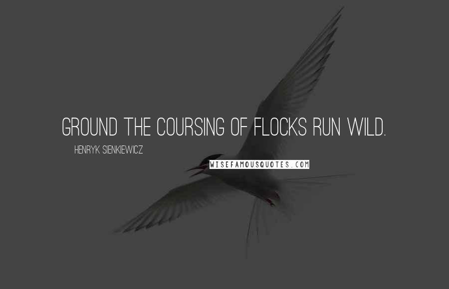 Henryk Sienkiewicz Quotes: Ground the coursing of flocks run wild.