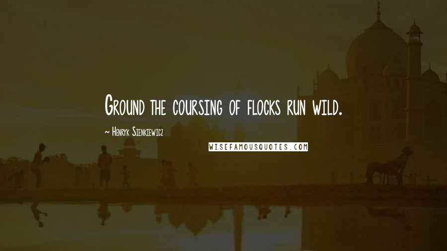 Henryk Sienkiewicz Quotes: Ground the coursing of flocks run wild.