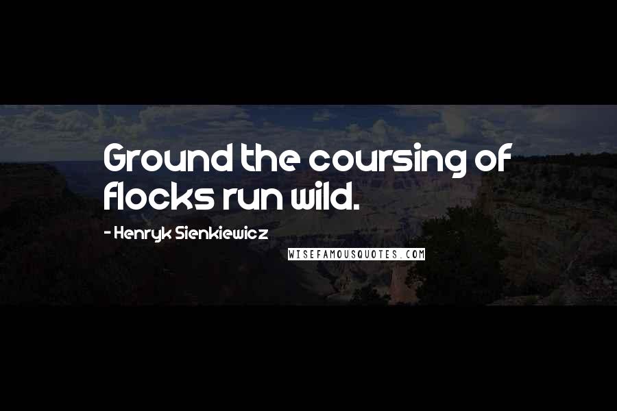 Henryk Sienkiewicz Quotes: Ground the coursing of flocks run wild.