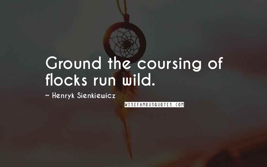 Henryk Sienkiewicz Quotes: Ground the coursing of flocks run wild.