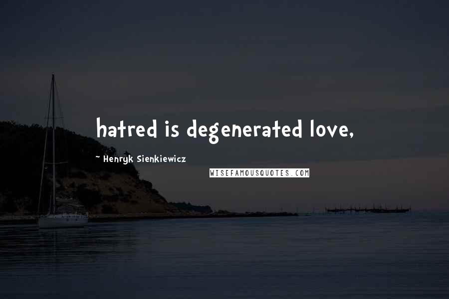 Henryk Sienkiewicz Quotes: hatred is degenerated love,