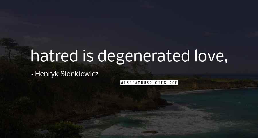Henryk Sienkiewicz Quotes: hatred is degenerated love,