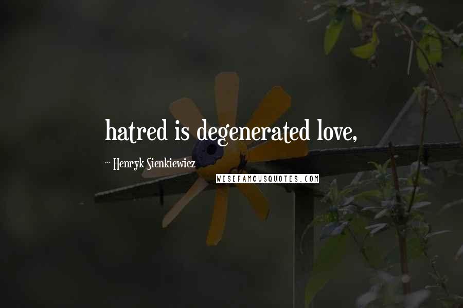 Henryk Sienkiewicz Quotes: hatred is degenerated love,