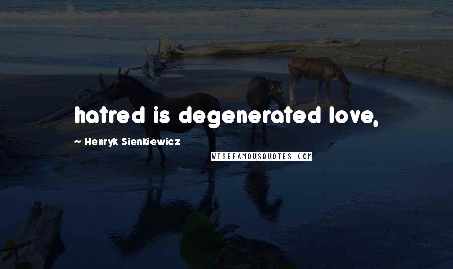 Henryk Sienkiewicz Quotes: hatred is degenerated love,