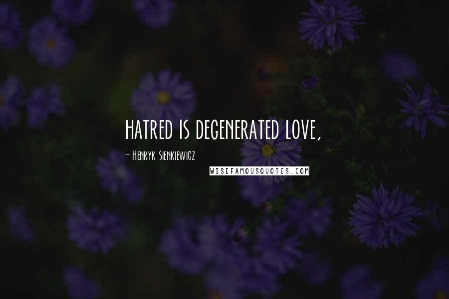 Henryk Sienkiewicz Quotes: hatred is degenerated love,