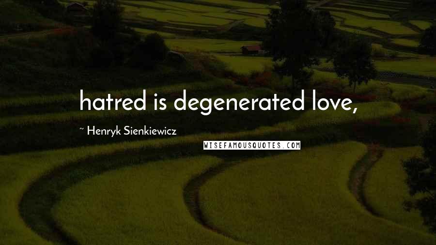 Henryk Sienkiewicz Quotes: hatred is degenerated love,