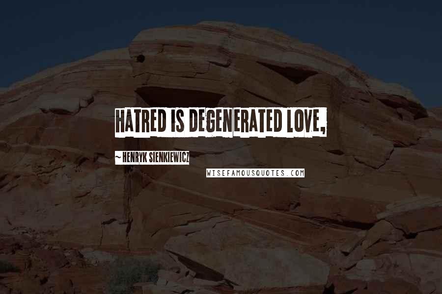 Henryk Sienkiewicz Quotes: hatred is degenerated love,