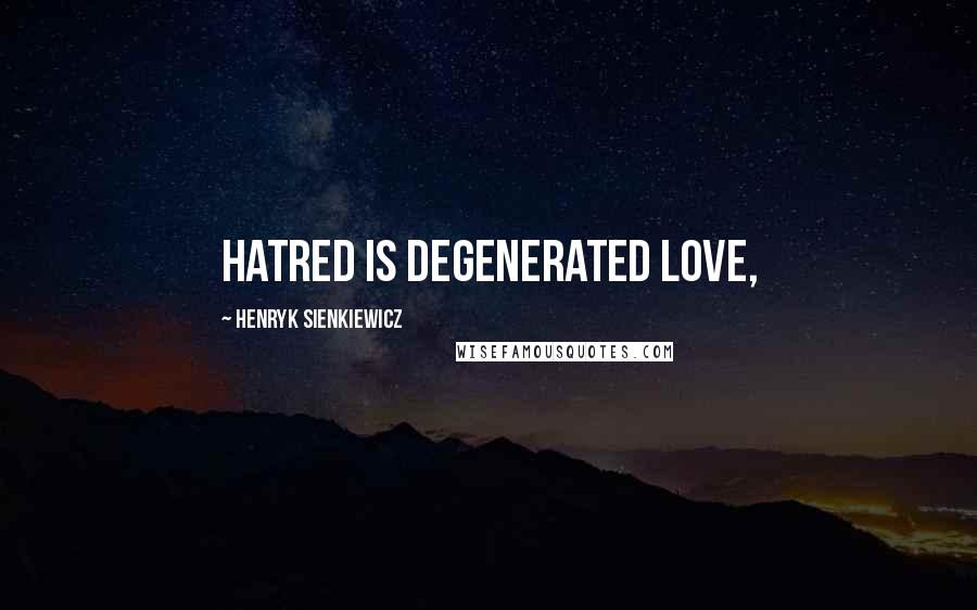 Henryk Sienkiewicz Quotes: hatred is degenerated love,