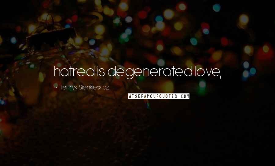 Henryk Sienkiewicz Quotes: hatred is degenerated love,