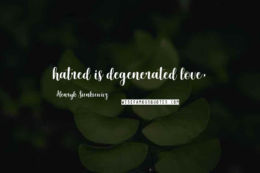 Henryk Sienkiewicz Quotes: hatred is degenerated love,