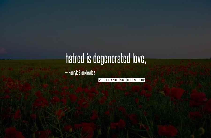 Henryk Sienkiewicz Quotes: hatred is degenerated love,