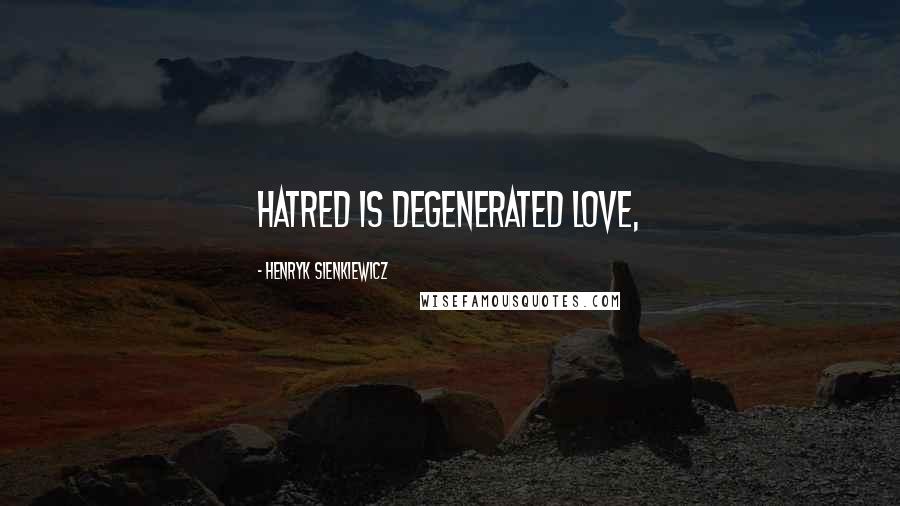 Henryk Sienkiewicz Quotes: hatred is degenerated love,