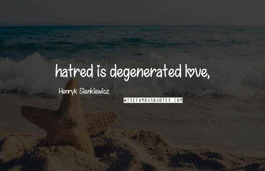 Henryk Sienkiewicz Quotes: hatred is degenerated love,