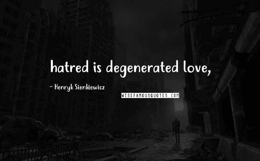 Henryk Sienkiewicz Quotes: hatred is degenerated love,