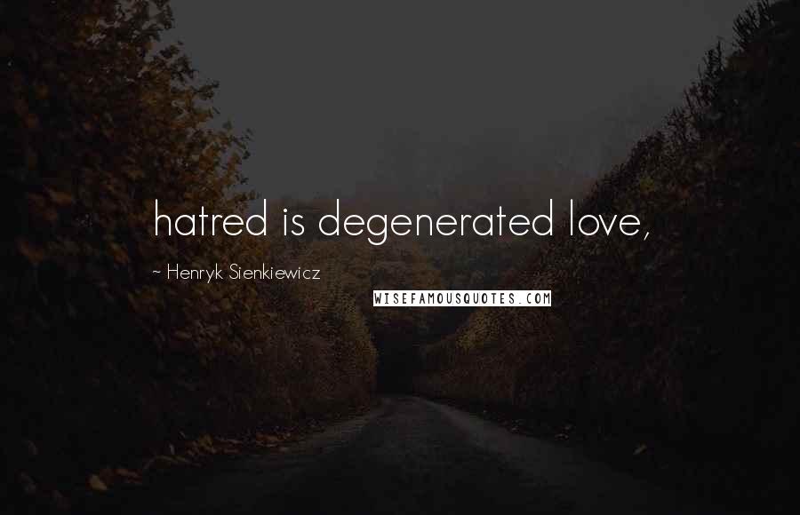 Henryk Sienkiewicz Quotes: hatred is degenerated love,