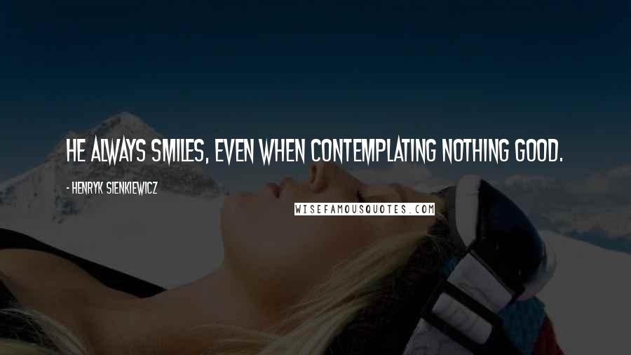 Henryk Sienkiewicz Quotes: He always smiles, even when contemplating nothing good.