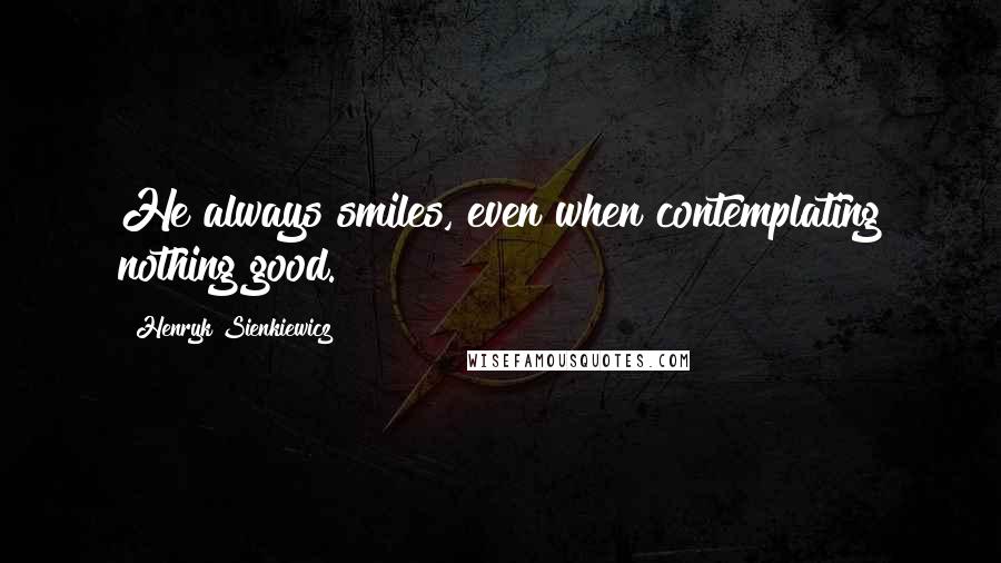 Henryk Sienkiewicz Quotes: He always smiles, even when contemplating nothing good.