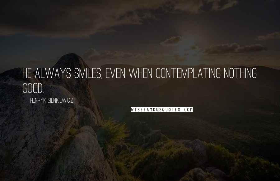 Henryk Sienkiewicz Quotes: He always smiles, even when contemplating nothing good.